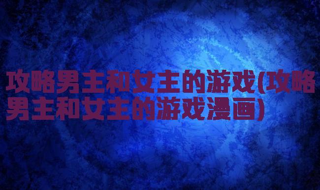 攻略男主和女主的游戏(攻略男主和女主的游戏漫画)