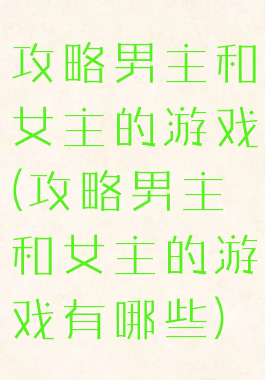 攻略男主和女主的游戏(攻略男主和女主的游戏有哪些)