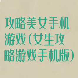 攻略美女手机游戏(女生攻略游戏手机版)