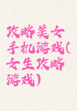 攻略美女手机游戏(女生攻略游戏)
