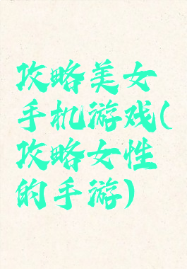 攻略美女手机游戏(攻略女性的手游)