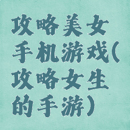 攻略美女手机游戏(攻略女生的手游)