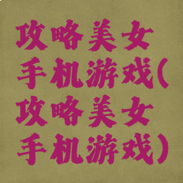 攻略美女手机游戏(攻略美女手机游戏)
