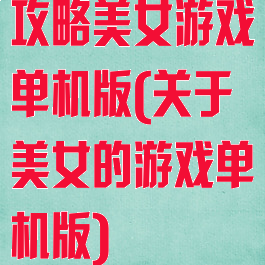 攻略美女游戏单机版(关于美女的游戏单机版)