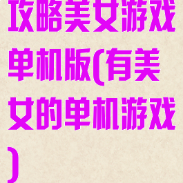 攻略美女游戏单机版(有美女的单机游戏)