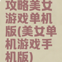 攻略美女游戏单机版(美女单机游戏手机版)