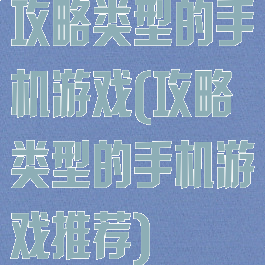 攻略类型的手机游戏(攻略类型的手机游戏推荐)