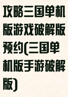 攻略三国单机版游戏破解版预约(三国单机版手游破解版)