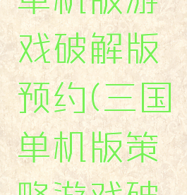 攻略三国单机版游戏破解版预约(三国单机版策略游戏破解版)