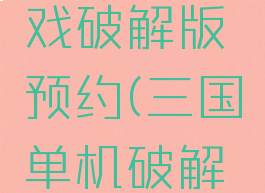 攻略三国单机版游戏破解版预约(三国单机破解版游戏大全中文版)