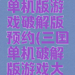 攻略三国单机版游戏破解版预约(三国单机破解版游戏大全免内购)