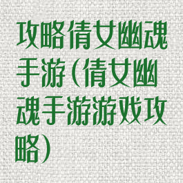 攻略倩女幽魂手游(倩女幽魂手游游戏攻略)