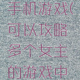 攻略女主手机游戏(可以攻略多个女主的游戏中文)