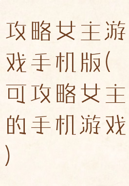 攻略女主游戏手机版(可攻略女主的手机游戏)
