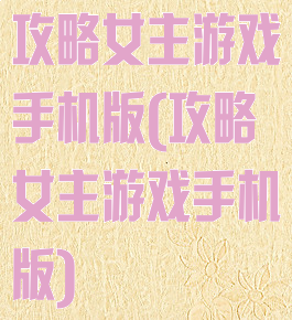 攻略女主游戏手机版(攻略女主游戏手机版)