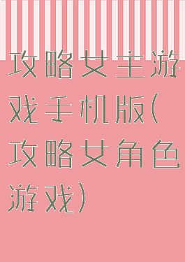 攻略女主游戏手机版(攻略女角色游戏)