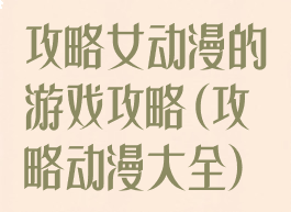 攻略女动漫的游戏攻略(攻略动漫大全)