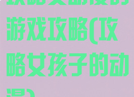 攻略女动漫的游戏攻略(攻略女孩子的动漫)