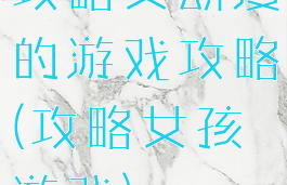 攻略女动漫的游戏攻略(攻略女孩游戏)