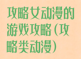 攻略女动漫的游戏攻略(攻略类动漫)