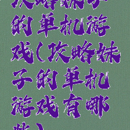 攻略妹子的单机游戏(攻略妹子的单机游戏有哪些)