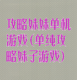 攻略妹妹单机游戏(单纯攻略妹子游戏)