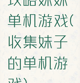攻略妹妹单机游戏(收集妹子的单机游戏)