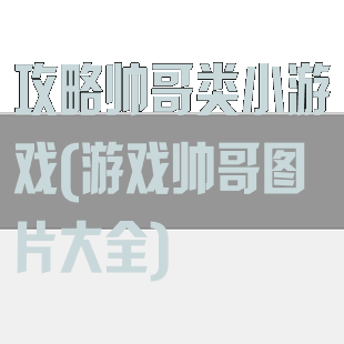 攻略帅哥类小游戏(游戏帅哥图片大全)