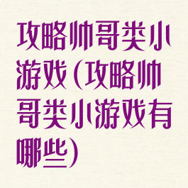 攻略帅哥类小游戏(攻略帅哥类小游戏有哪些)