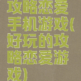 攻略恋爱手机游戏(好玩的攻略恋爱游戏)