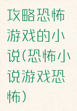 攻略恐怖游戏的小说(恐怖小说游戏恐怖)