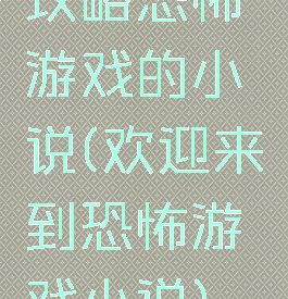 攻略恐怖游戏的小说(欢迎来到恐怖游戏小说)