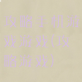 攻略手机游戏游戏(攻略游戏)