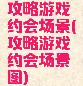 攻略游戏约会场景(攻略游戏约会场景图)