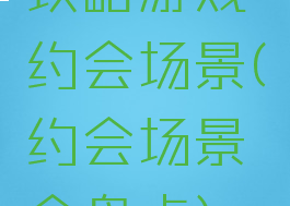 攻略游戏约会场景(约会场景全盘点)