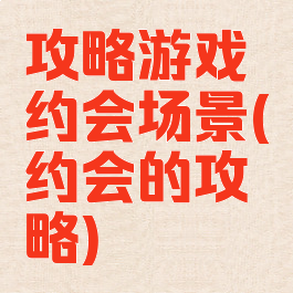 攻略游戏约会场景(约会的攻略)