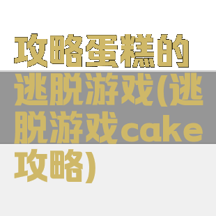 攻略蛋糕的逃脱游戏(逃脱游戏cake攻略)