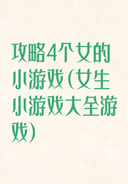 攻略4个女的小游戏(女生小游戏大全游戏)