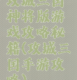 攻城三国神将版游戏攻略秘籍(攻城三国手游攻略)