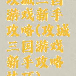 攻城三国游戏新手攻略(攻城三国游戏新手攻略技巧)