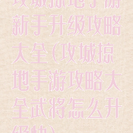 攻城掠地手游新手升级攻略大全(攻城掠地手游攻略大全武将怎么升级快)