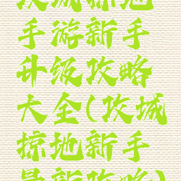 攻城掠地手游新手升级攻略大全(攻城掠地新手最新攻略)