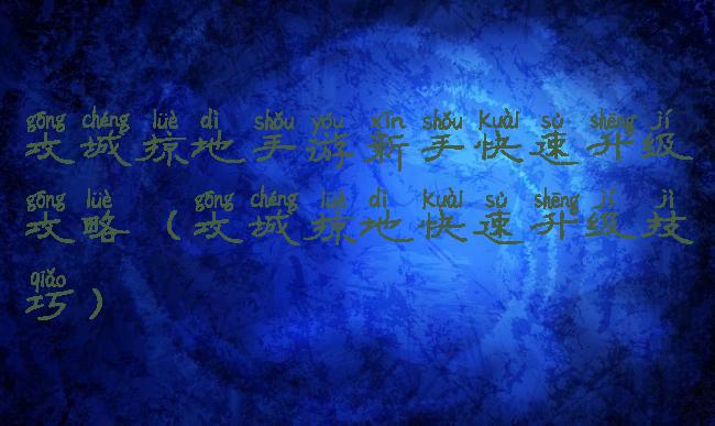 攻城掠地手游新手快速升级攻略(攻城掠地快速升级技巧)