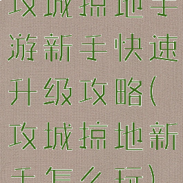 攻城掠地手游新手快速升级攻略(攻城掠地新手怎么玩)