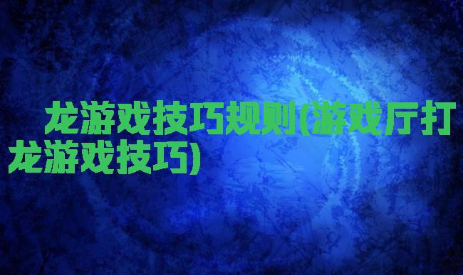 攉龙游戏技巧规则(游戏厅打龙游戏技巧)
