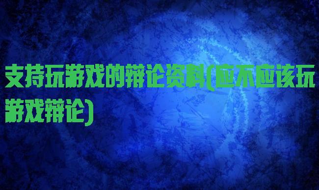 支持玩游戏的辩论资料(应不应该玩游戏辩论)