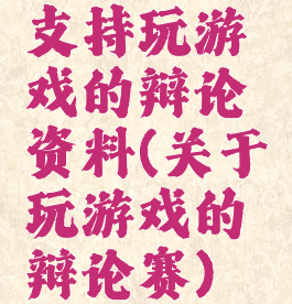 支持玩游戏的辩论资料(关于玩游戏的辩论赛)