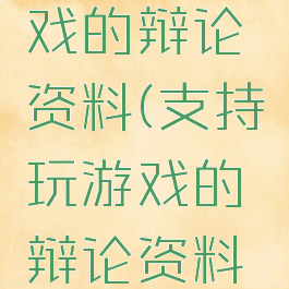 支持玩游戏的辩论资料(支持玩游戏的辩论资料怎么写)