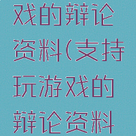 支持玩游戏的辩论资料(支持玩游戏的辩论资料软件)