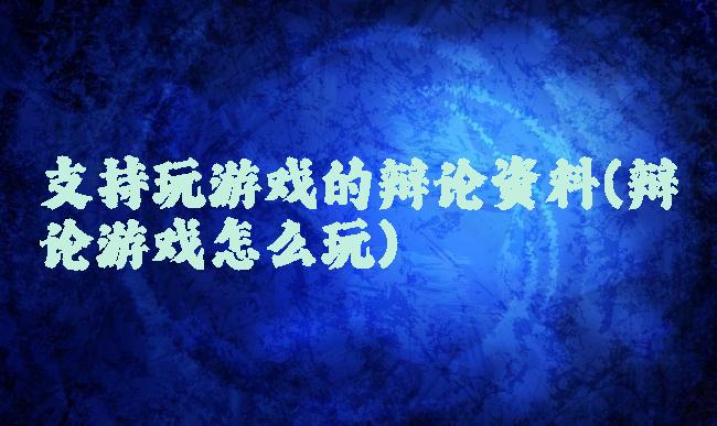 支持玩游戏的辩论资料(辩论游戏怎么玩)